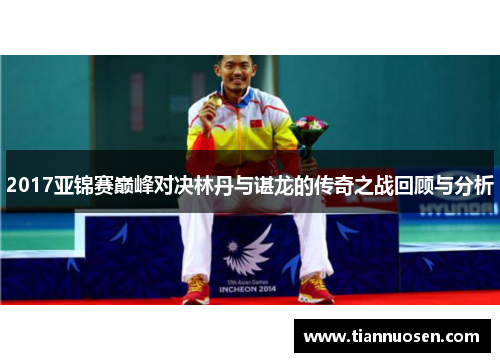 2017亚锦赛巅峰对决林丹与谌龙的传奇之战回顾与分析