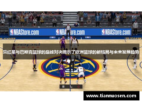 贝红星与巴斯克篮球的巅峰对决揭示了欧洲篮球的新格局与未来发展趋势