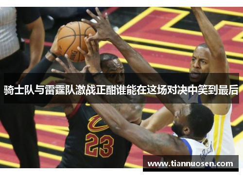 骑士队与雷霆队激战正酣谁能在这场对决中笑到最后