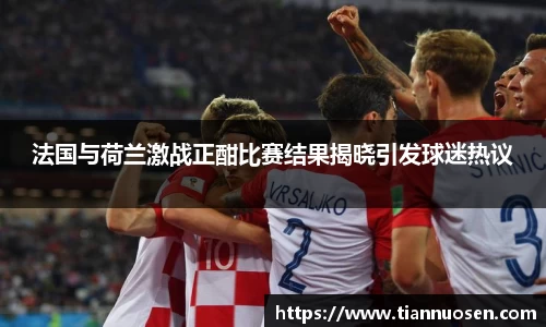法国与荷兰激战正酣比赛结果揭晓引发球迷热议