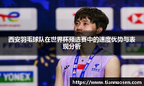 西安羽毛球队在世界杯预选赛中的速度优势与表现分析