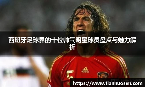 西班牙足球界的十位帅气明星球员盘点与魅力解析