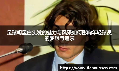 足球明星白头发的魅力与风采如何影响年轻球员的梦想与追求