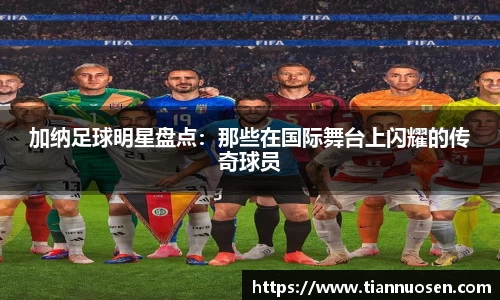 加纳足球明星盘点：那些在国际舞台上闪耀的传奇球员