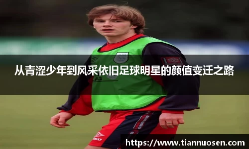从青涩少年到风采依旧足球明星的颜值变迁之路